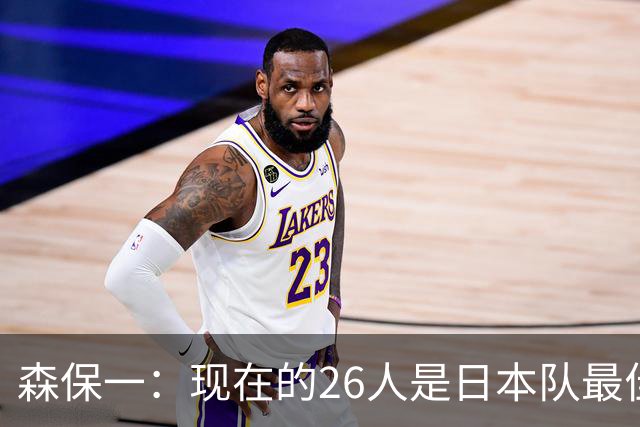 森保一：现在的26人是日本队最佳阵 接下来每场比赛都要全力取胜