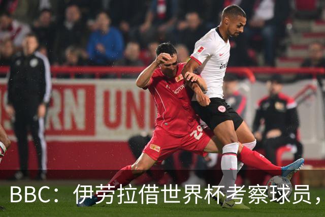 BBC：伊劳拉借世界杯考察球员，维尔茨、伊萨克发挥出色利好红军